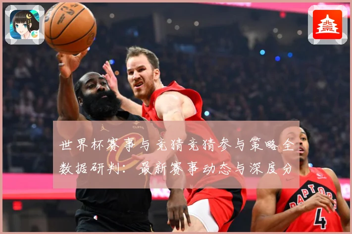 世界杯赛事与竞猜竞猜参与策略全数据研判：最新赛事动态与深度分析