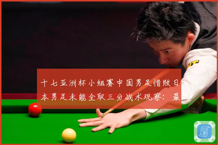 十七亚洲杯小组赛中国男足惜败日本男足未能全取三分战术观察：最新赛事动态与深度分析