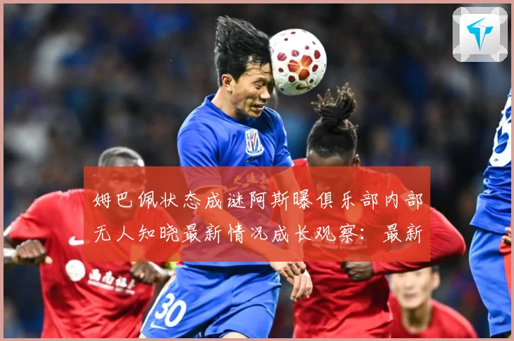 姆巴佩状态成谜阿斯曝俱乐部内部无人知晓最新情况成长观察：最新赛事动态与深度分析
