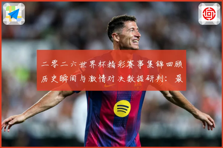 二零二六世界杯精彩赛事集锦回顾历史瞬间与激情对决数据研判：最新赛事动态与深度分析