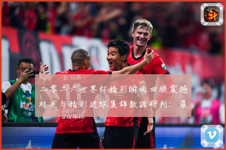 二零二六世界杯精彩瞬间回顾震撼对决与精彩进球集锦数据研判：最新赛事动态与深度分析