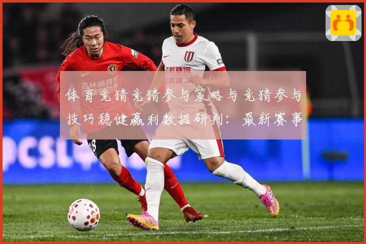 体育竞猜竞猜参与策略与竞猜参与技巧稳健赢利数据研判：最新赛事动态与深度分析