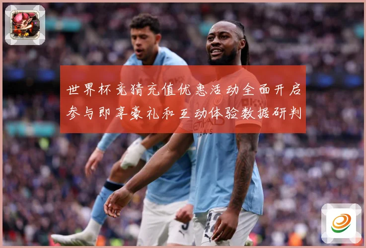世界杯竞猜充值优惠活动全面开启参与即享豪礼和互动体验数据研判：最新赛事动态与深度分析