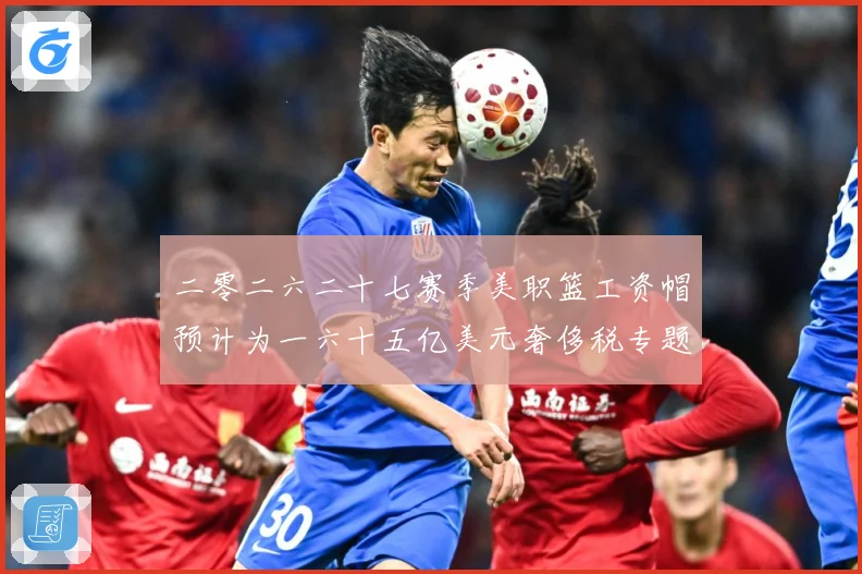 二零二六二十七赛季美职篮工资帽预计为一六十五亿美元奢侈税专题观察：最新赛事动态与深度分析