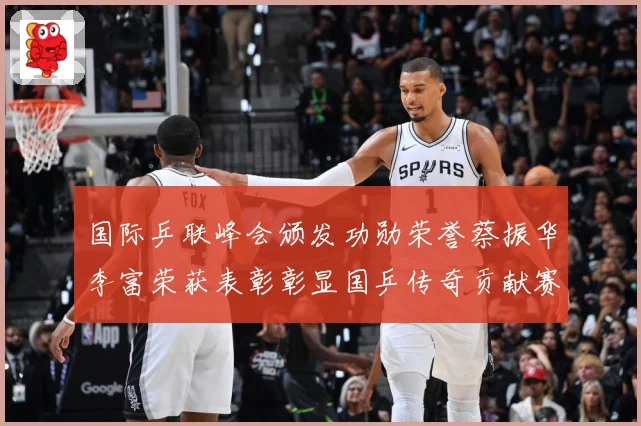 国际乒联峰会颁发功勋荣誉蔡振华李富荣获表彰彰显国乒传奇贡献赛场解读：最新赛事动态与深度分析