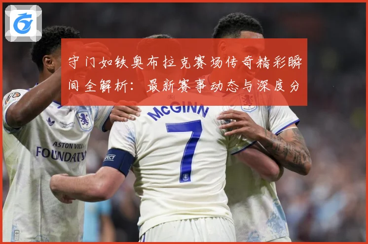 守门如铁奥布拉克赛场传奇精彩瞬间全解析：最新赛事动态与深度分析