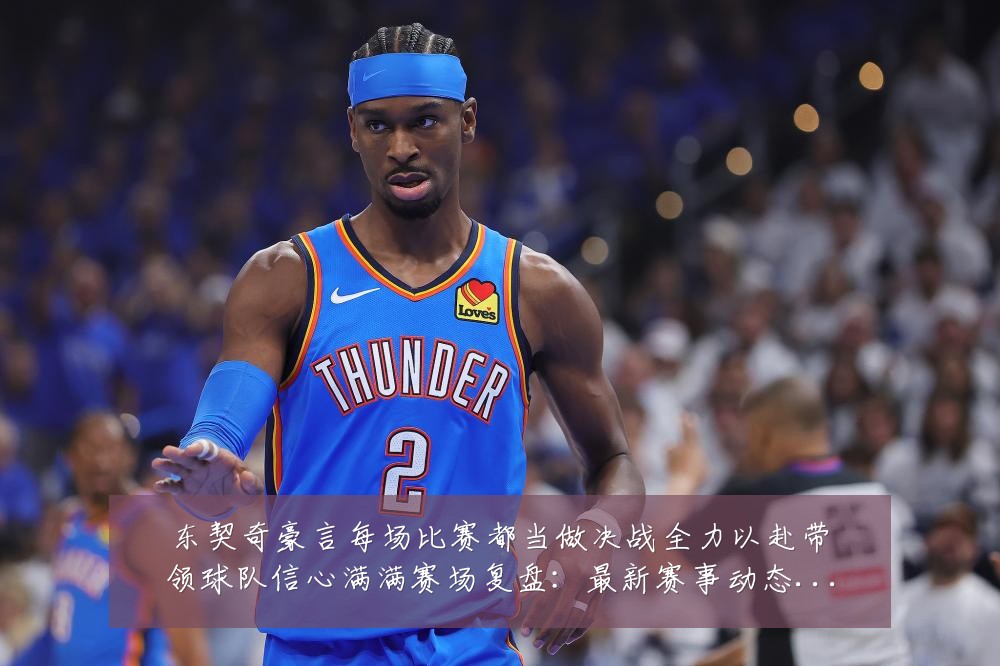 东契奇豪言每场比赛都当做决战全力以赴带领球队信心满满赛场复盘：最新赛事动态与深度分析