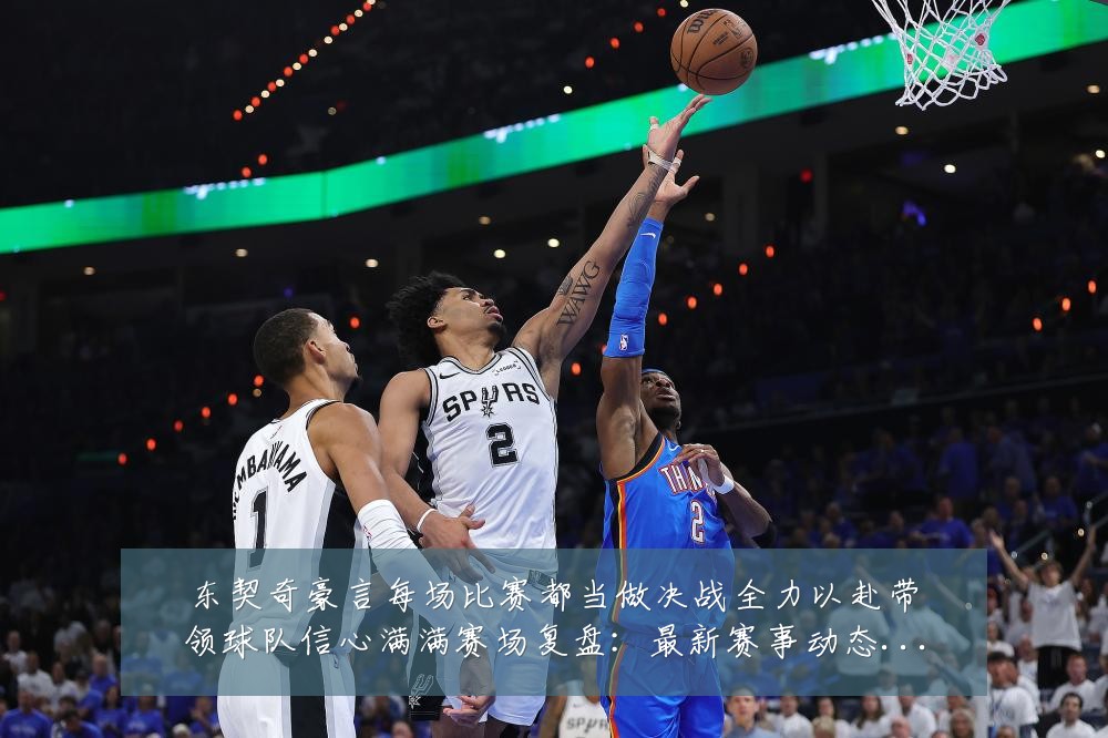 东契奇豪言每场比赛都当做决战全力以赴带领球队信心满满赛场复盘：最新赛事动态与深度分析