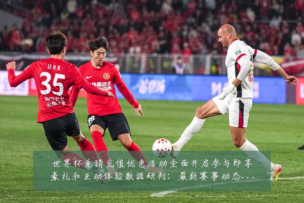 世界杯竞猜充值优惠活动全面开启参与即享豪礼和互动体验数据研判：最新赛事动态与深度分析