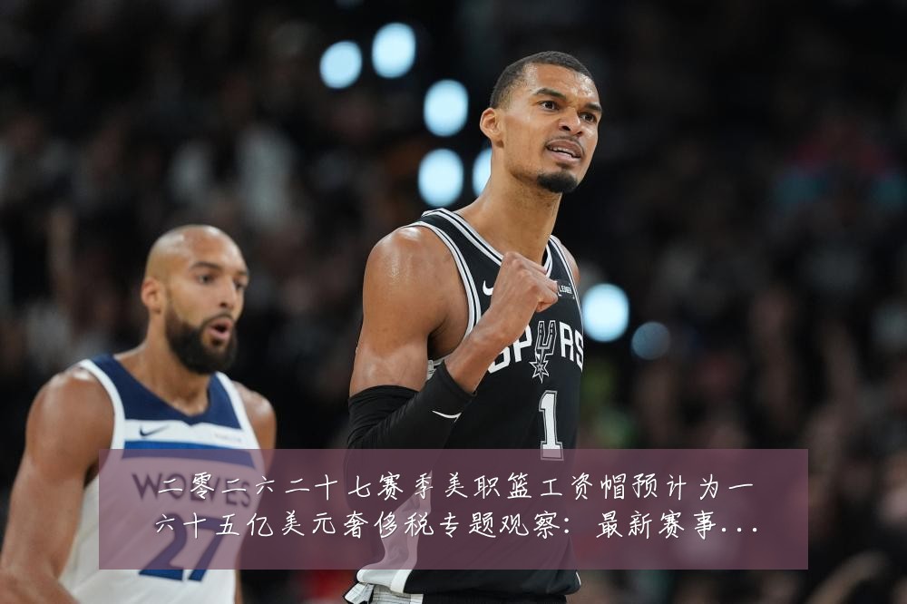 二零二六二十七赛季美职篮工资帽预计为一六十五亿美元奢侈税专题观察：最新赛事动态与深度分析