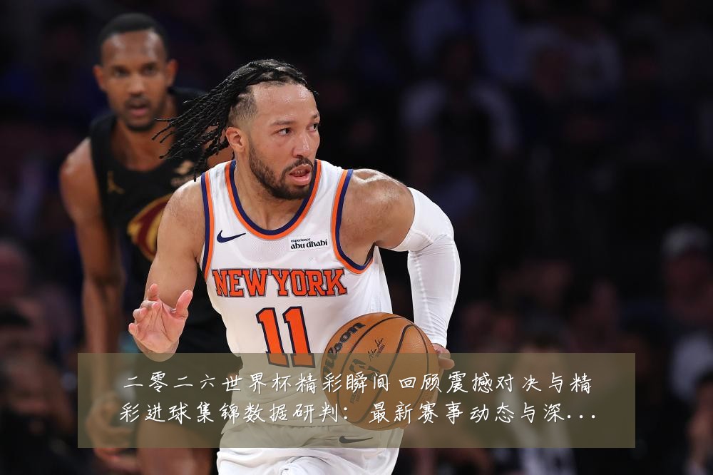 二零二六世界杯精彩瞬间回顾震撼对决与精彩进球集锦数据研判:最新赛事动态与深度分析