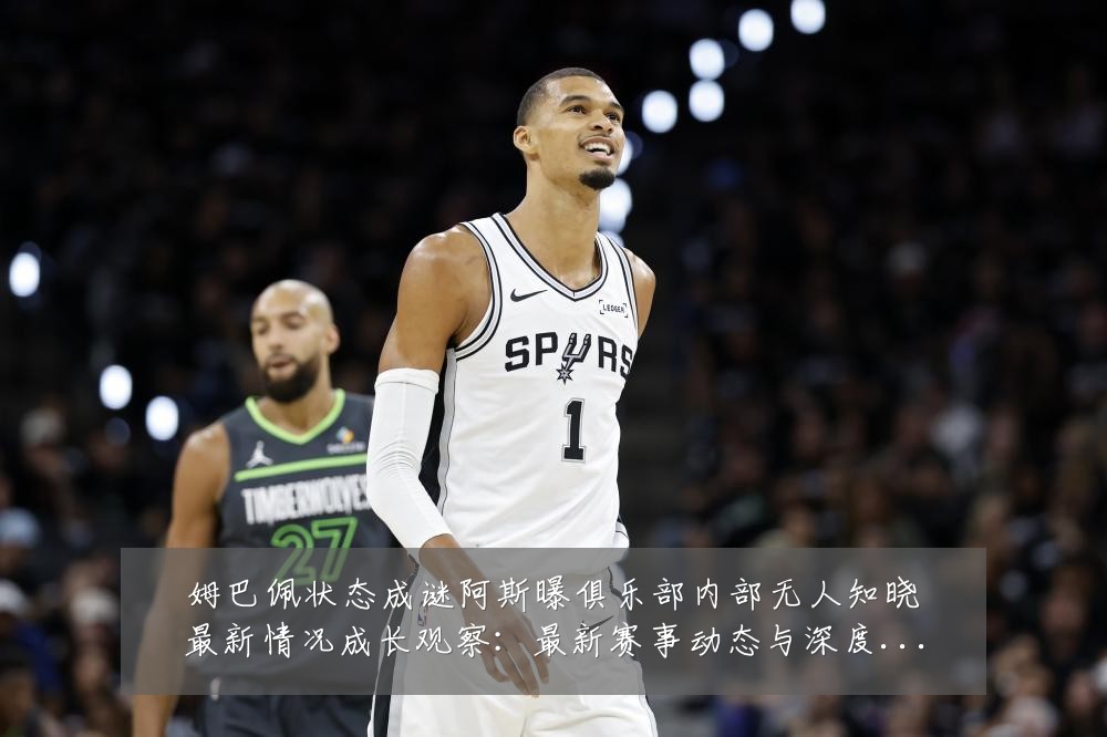 姆巴佩状态成谜阿斯曝俱乐部内部无人知晓最新情况成长观察：最新赛事动态与深度分析