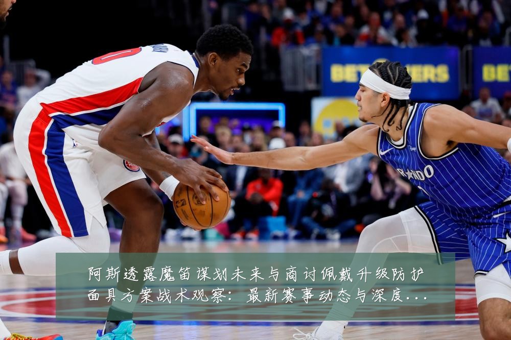 阿斯透露魔笛谋划未来与商讨佩戴升级防护面具方案战术观察：最新赛事动态与深度分析