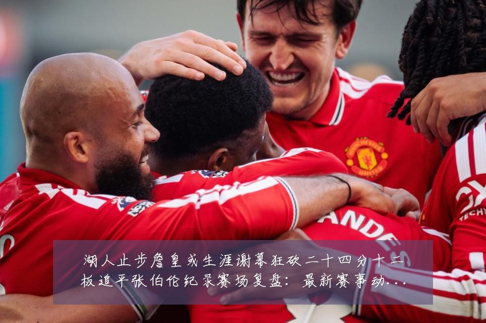 湖人止步詹皇或生涯谢幕狂砍二十四分十二板追平张伯伦纪录赛场复盘：最新赛事动态与深度分析