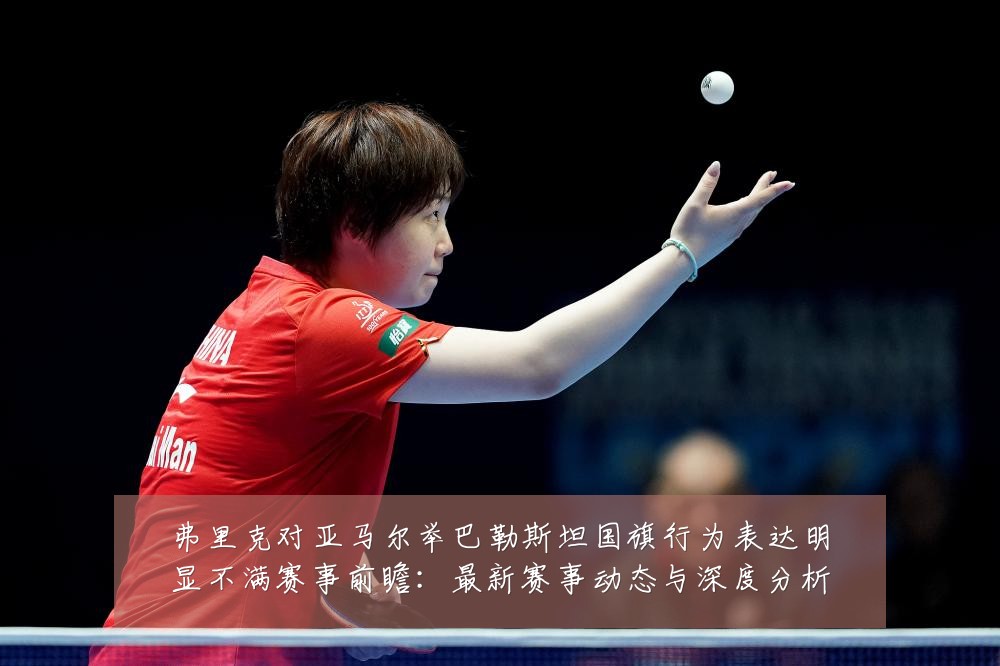 弗里克对亚马尔举巴勒斯坦国旗行为表达明显不满赛事前瞻:最新赛事动态与深度分析